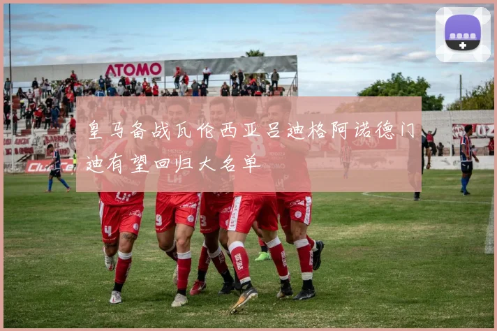 皇马备战瓦伦西亚吕迪格阿诺德门迪有望回归大名单