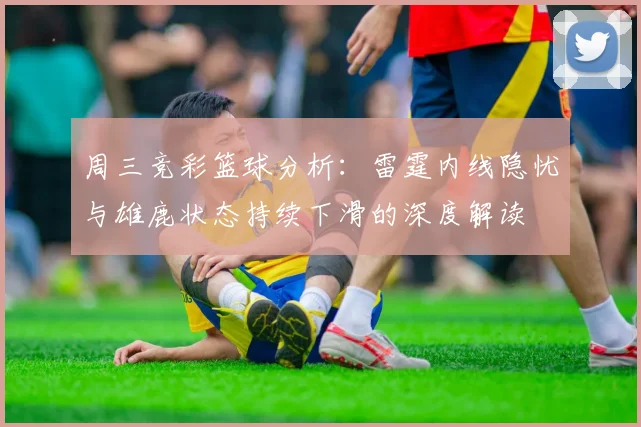 周三竞彩篮球分析:雷霆内线隐忧与雄鹿状态持续下滑的深度解读
