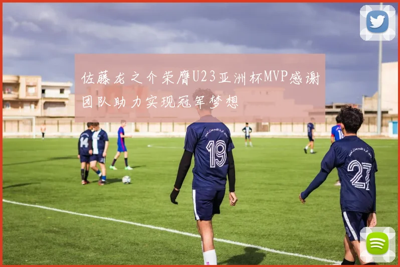 佐藤龙之介荣膺U23亚洲杯MVP感谢团队助力实现冠军梦想