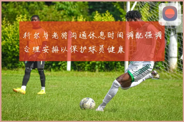 科尔与老将沟通休息时间调配强调合理安排以保护球员健康