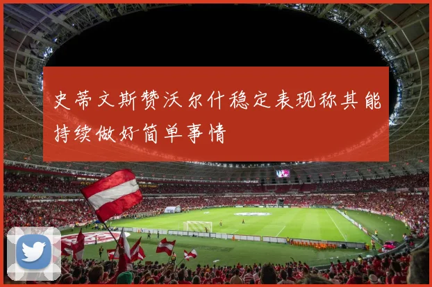 史蒂文斯赞沃尔什稳定表现称其能持续做好简单事情