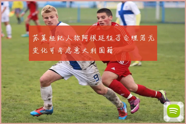 苏莱经纪人称阿根廷征召合理若无变化可考虑意大利国籍