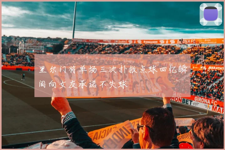 里尔门将单场三次扑救点球回忆瞬间向女友承诺不失球