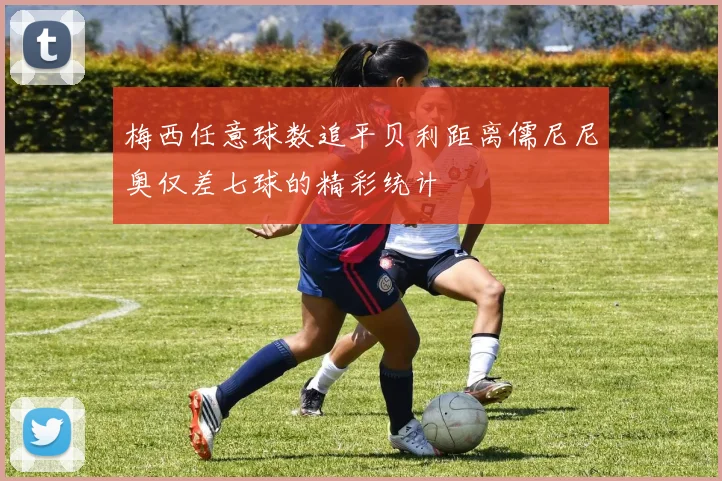 梅西任意球数追平贝利距离儒尼尼奥仅差七球的精彩统计