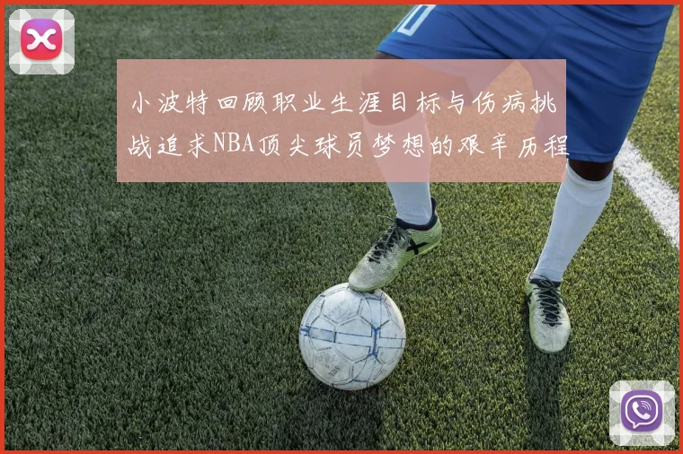 小波特回顾职业生涯目标与伤病挑战追求NBA顶尖球员梦想的艰辛历程