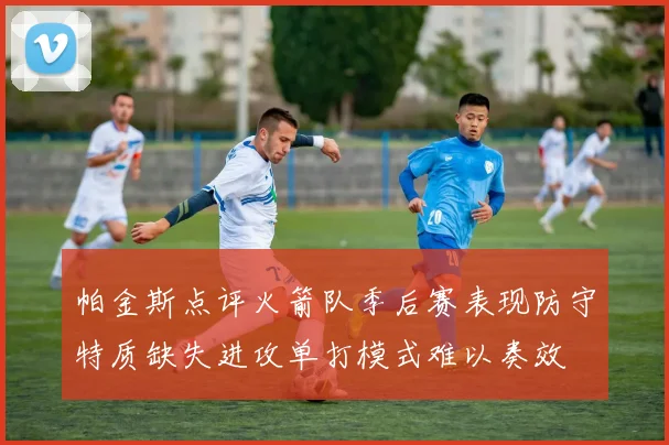 帕金斯点评火箭队季后赛表现防守特质缺失进攻单打模式难以奏效