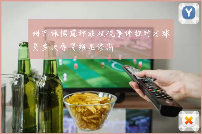 姆巴佩揭露种族歧视事件称对方球员多次辱骂维尼修斯