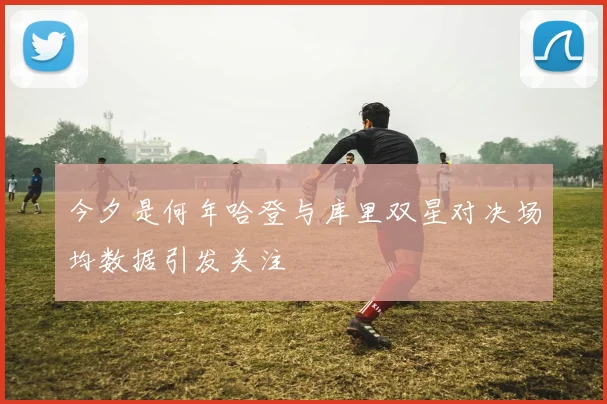 今夕是何年哈登与库里双星对决场均数据引发关注