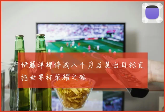 伊藤洋辉停战八个月后复出目标直指世界杯荣耀之路