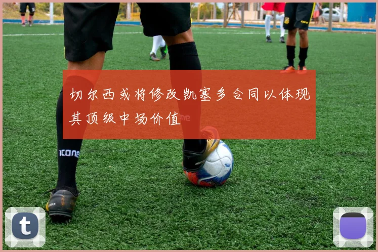 切尔西或将修改凯塞多合同以体现其顶级中场价值