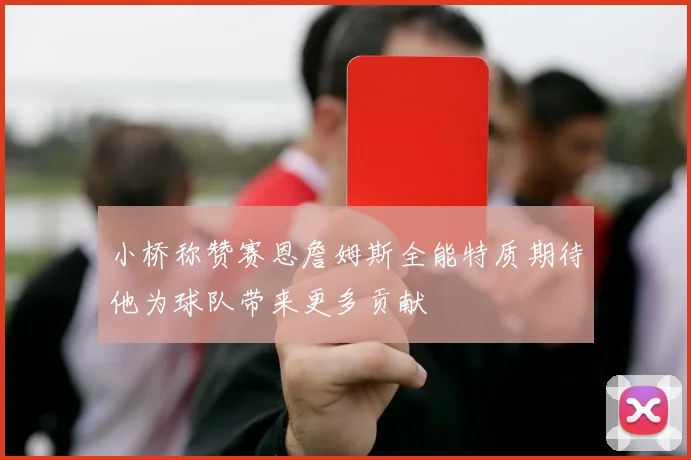 小桥称赞赛恩詹姆斯全能特质期待他为球队带来更多贡献