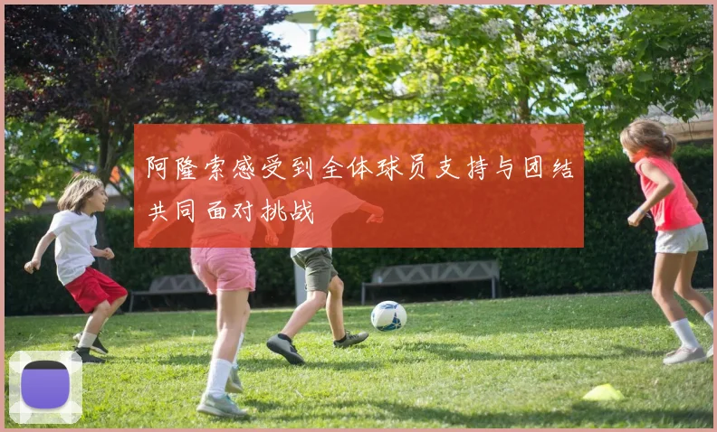 阿隆索感受到全体球员支持与团结共同面对挑战