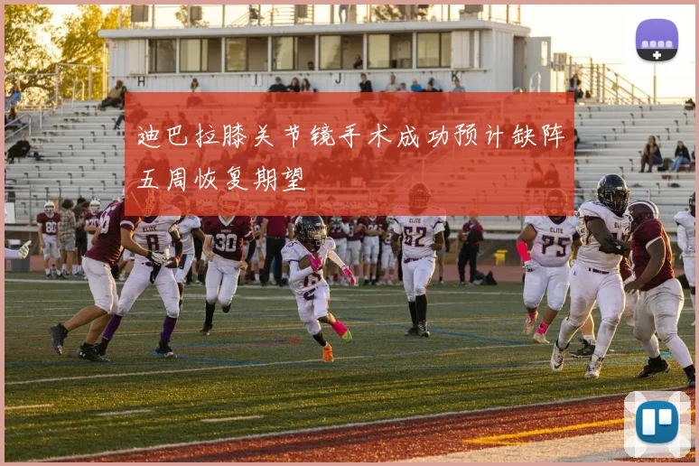 迪巴拉膝关节镜手术成功预计缺阵五周恢复期望