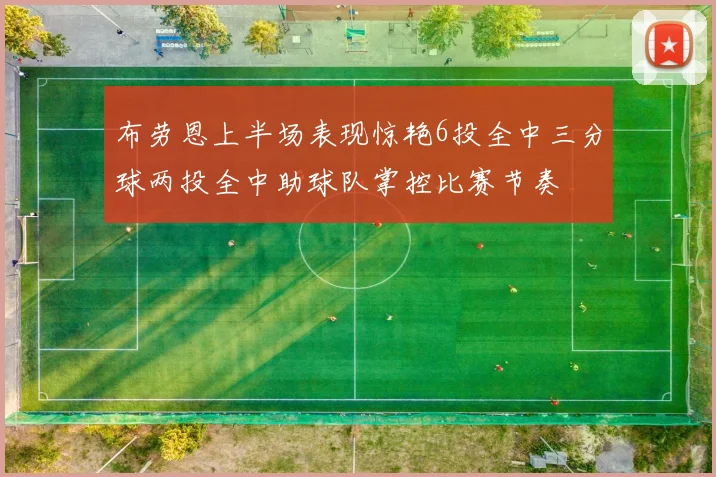 布劳恩上半场表现惊艳6投全中三分球两投全中助球队掌控比赛节奏