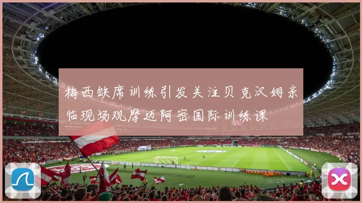 梅西缺席训练引发关注贝克汉姆亲临现场观摩迈阿密国际训练课