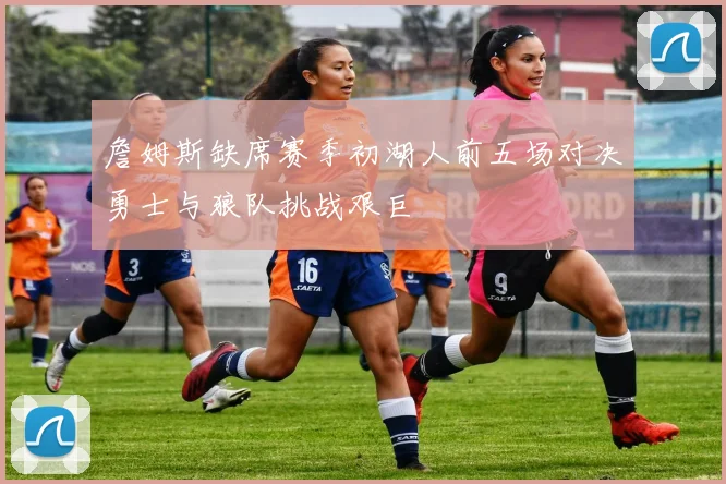 詹姆斯缺席赛季初湖人前五场对决勇士与狼队挑战艰巨