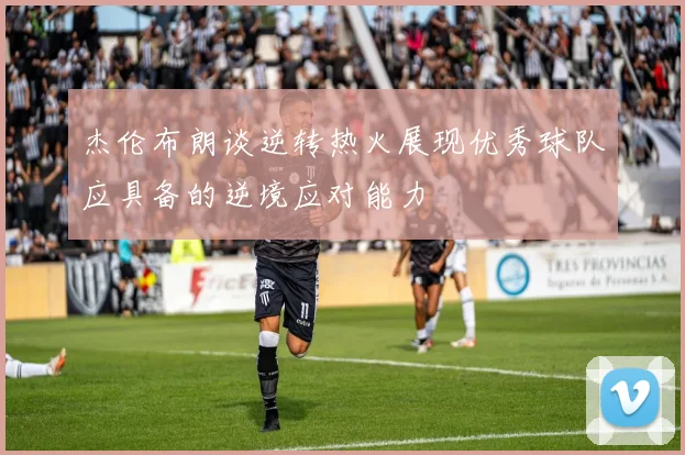 杰伦布朗谈逆转热火展现优秀球队应具备的逆境应对能力