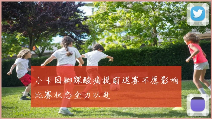 小卡因脚踝酸痛提前退赛不愿影响比赛状态全力以赴