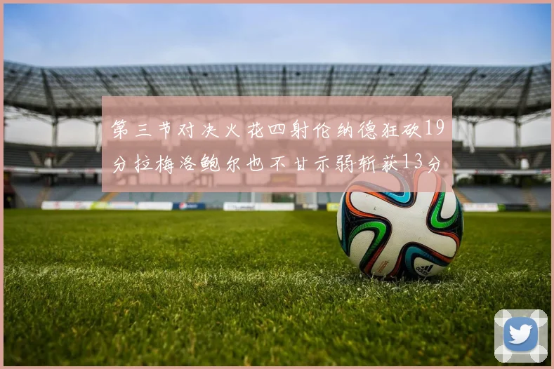 第三节对决火花四射伦纳德狂砍19分拉梅洛鲍尔也不甘示弱斩获13分