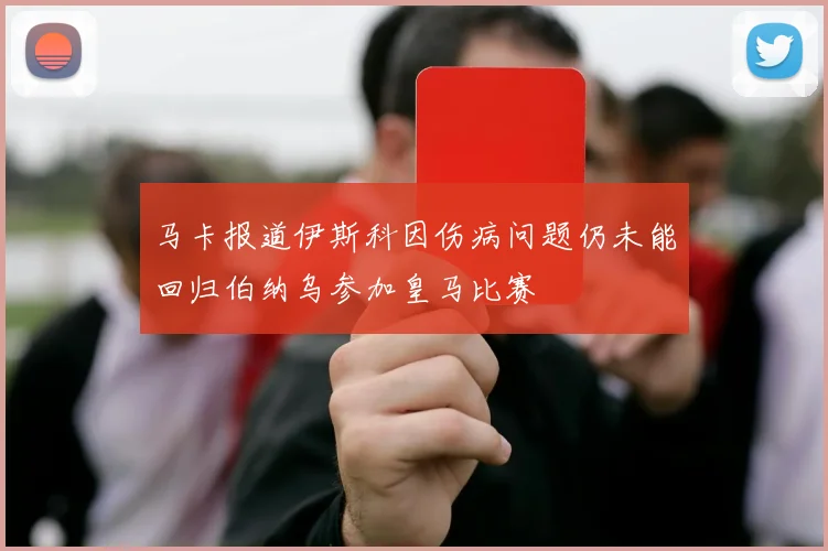 马卡报道伊斯科因伤病问题仍未能回归伯纳乌参加皇马比赛