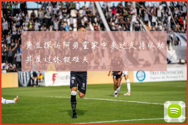 费兰探访阿劳霍家中表达支持以助其度过休假难关