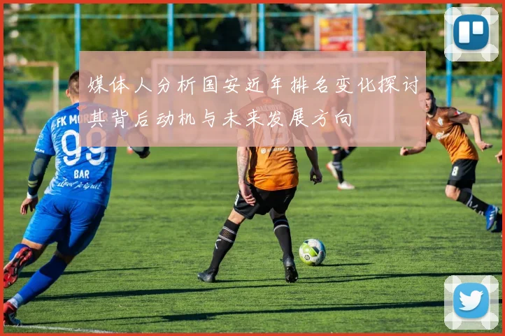 媒体人分析国安近年排名变化探讨其背后动机与未来发展方向