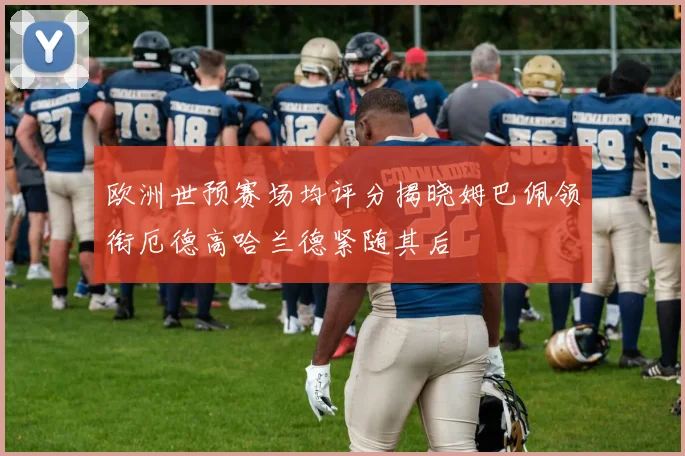 欧洲世预赛场均评分揭晓姆巴佩领衔厄德高哈兰德紧随其后