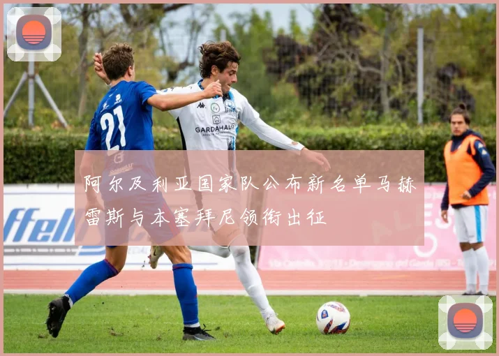 阿尔及利亚国家队公布新名单马赫雷斯与本塞拜尼领衔出征