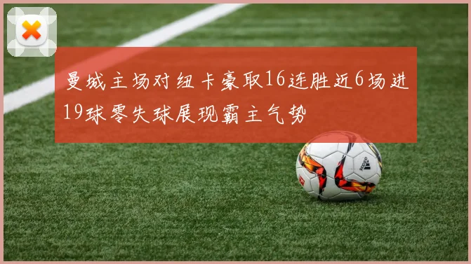 曼城主场对纽卡豪取16连胜近6场进19球零失球展现霸主气势