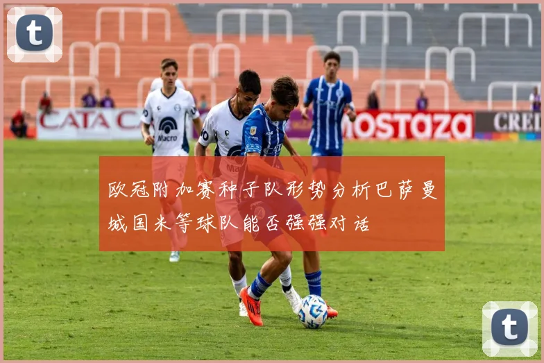 欧冠附加赛种子队形势分析巴萨曼城国米等球队能否强强对话