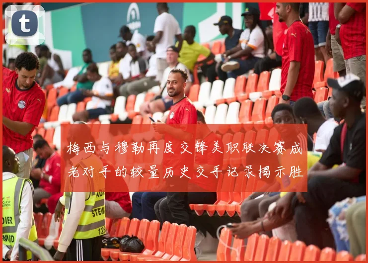 梅西与穆勒再度交锋美职联决赛成老对手的较量历史交手记录揭示胜负关系