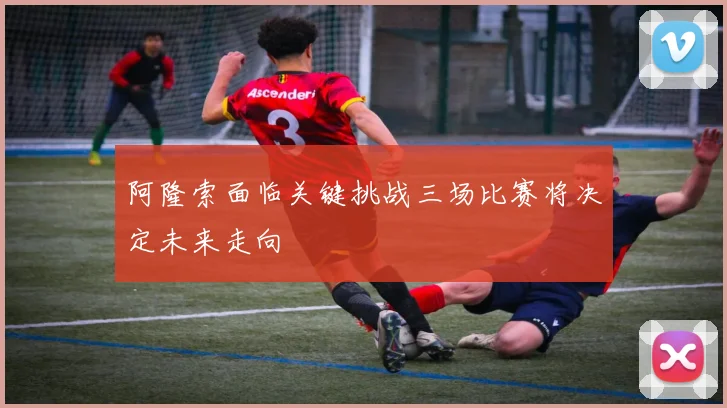 阿隆索面临关键挑战三场比赛将决定未来走向