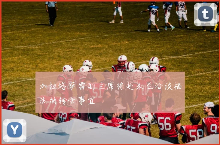 加拉塔萨雷副主席将赴米兰洽谈福法纳转会事宜