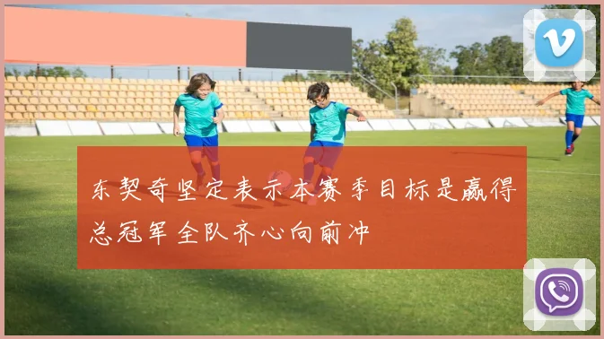东契奇坚定表示本赛季目标是赢得总冠军全队齐心向前冲