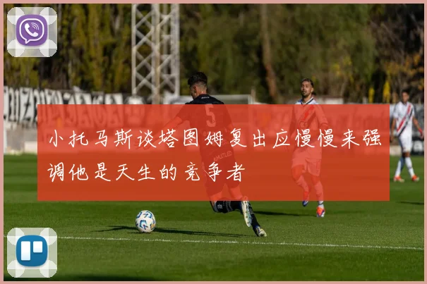 小托马斯谈塔图姆复出应慢慢来强调他是天生的竞争者