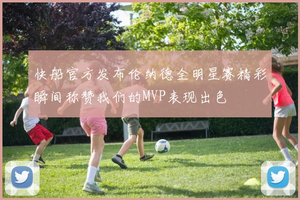 快船官方发布伦纳德全明星赛精彩瞬间称赞我们的MVP表现出色