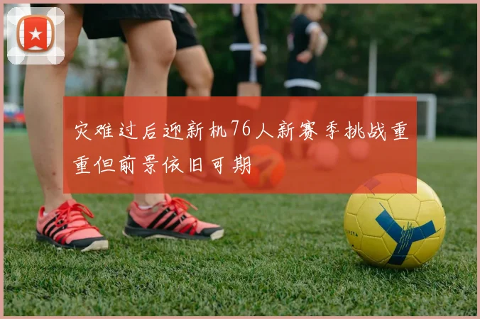 灾难过后迎新机76人新赛季挑战重重但前景依旧可期