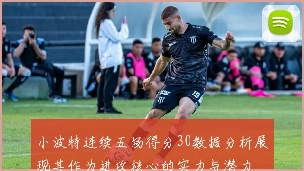 小波特连续五场得分30数据分析展现其作为进攻核心的实力与潜力