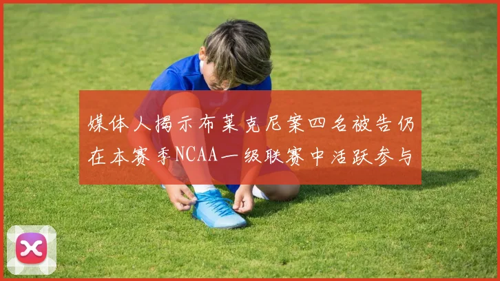 媒体人揭示布莱克尼案四名被告仍在本赛季NCAA一级联赛中活跃参与