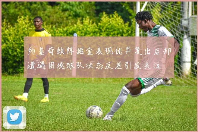 约基奇缺阵掘金表现优异复出后却遭遇困境球队状态反差引发关注