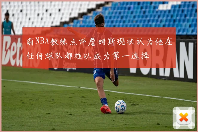 前NBA教练点评詹姆斯现状认为他在任何球队都难以成为第一选择