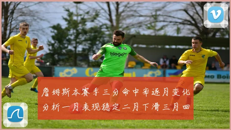 詹姆斯本赛季三分命中率逐月变化分析一月表现稳定二月下滑三月回暖