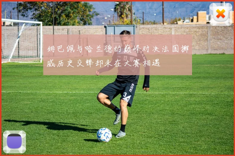 姆巴佩与哈兰德的巅峰对决法国挪威历史交锋却未在大赛相遇