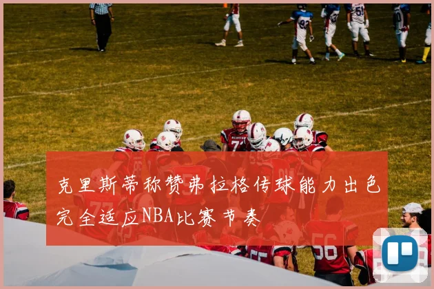 克里斯蒂称赞弗拉格传球能力出色完全适应NBA比赛节奏