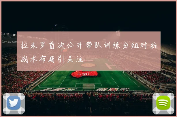 拉米罗首次公开带队训练分组对抗战术布局引关注
