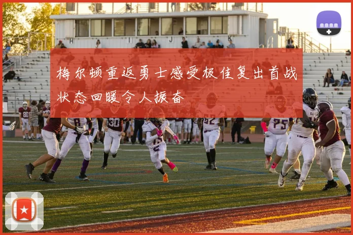 梅尔顿重返勇士感受极佳复出首战状态回暖令人振奋