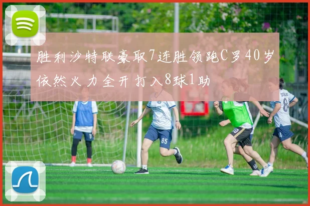 胜利沙特联豪取7连胜领跑C罗40岁依然火力全开打入8球1助