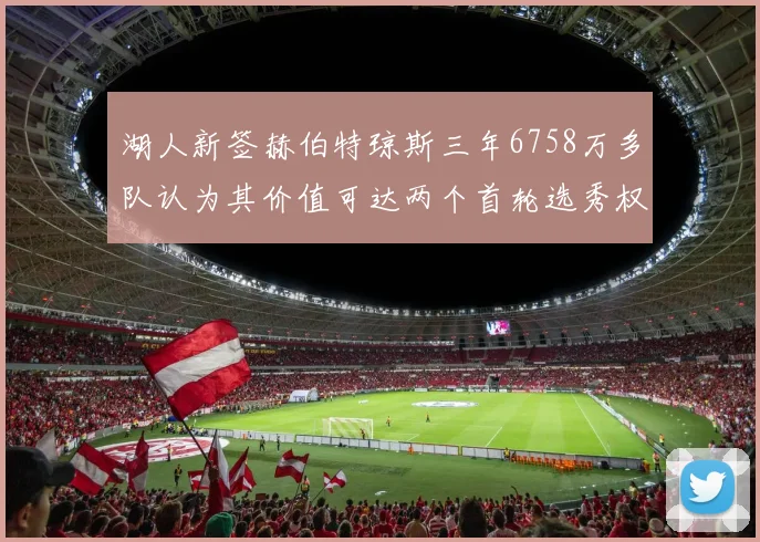 湖人新签赫伯特琼斯三年6758万多队认为其价值可达两个首轮选秀权