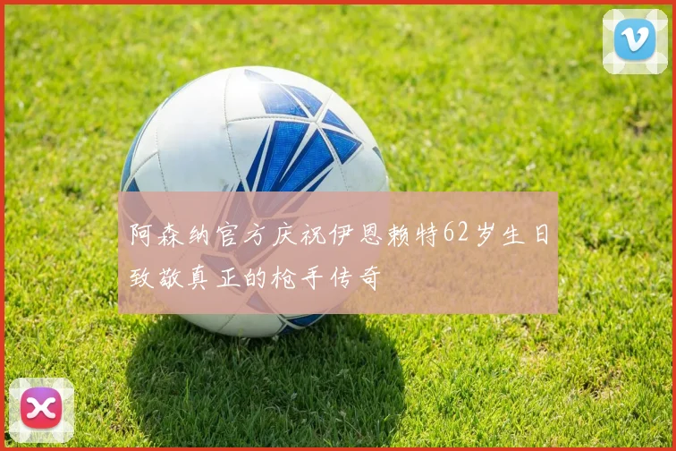 阿森纳官方庆祝伊恩赖特62岁生日致敬真正的枪手传奇