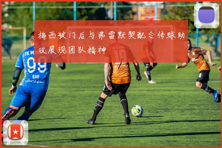 梅西破门后与弗雷默契配合传球助攻展现团队精神